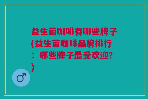 益生菌咖啡有哪些牌子(益生菌咖啡品牌排行:哪些牌子受欢迎?) 益生菌咖啡有哪些牌子(益生菌咖啡品牌排行:哪些牌子受欢迎?)