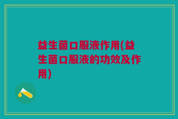 益生菌口服液作用(益生菌口服液的功效及作用)