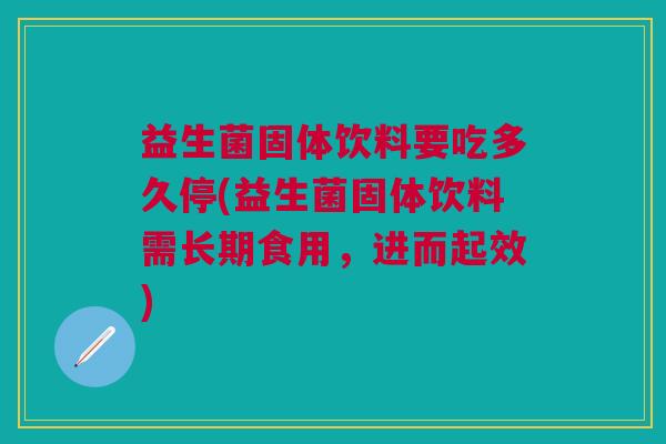 益生菌固体饮料要吃多久停(益生菌固体饮料需长期食用,进而起效)