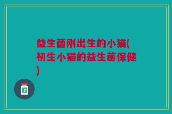益生菌刚出生的小猫(初生小猫的益生菌保健)