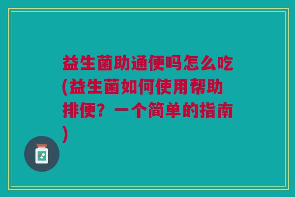 益生菌助通便吗怎么吃(益生菌如何使用帮助排便?一个简单的指南) 益生菌助通便吗怎么吃(益生菌如何使用帮助排便?一个简单的指南)