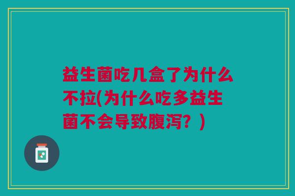 益生菌吃几盒了为什么不拉(为什么吃多益生菌不会导致腹泻?)