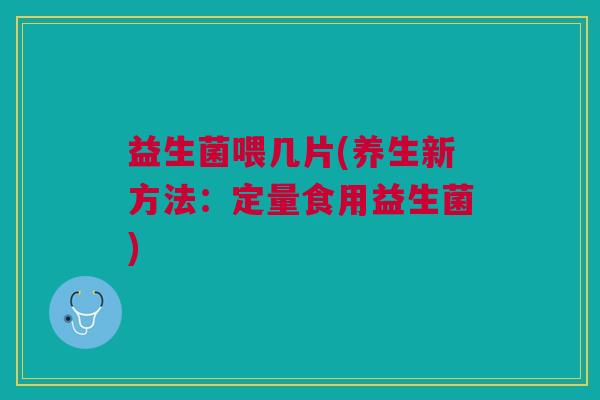 益生菌喂几片(养生新方法:定量食用益生菌)