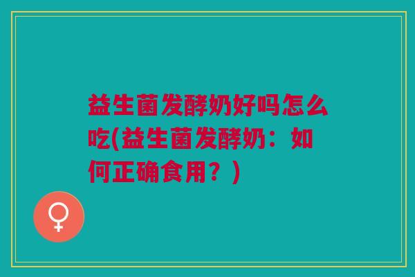 益生菌发酵奶好吗怎么吃(益生菌发酵奶:如何正确食用?) 益生菌发酵奶好吗怎么吃(益生菌发酵奶:如何正确食用?)