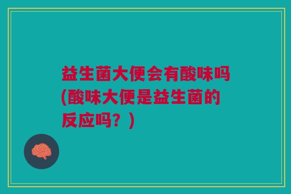 益生菌大便会有酸味吗(酸味大便是益生菌的反应吗?) 益生菌大便会有酸味吗(酸味大便是益生菌的反应吗?)