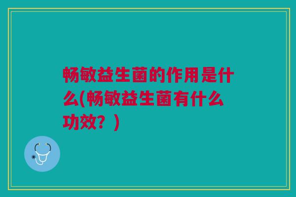 畅敏益生菌的作用是什么(畅敏益生菌有什么功效?)