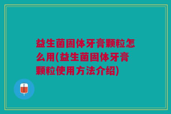 益生菌固体牙膏颗粒怎么用(益生菌固体牙膏颗粒使用方法介绍)