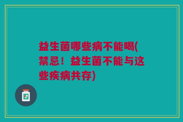 益生菌哪些病不能喝(禁忌！益生菌不能与这些疾病共存)