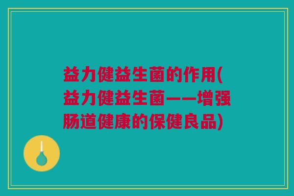 益力健益生菌的作用(益力健益生菌——增强肠道健康的保健良品)