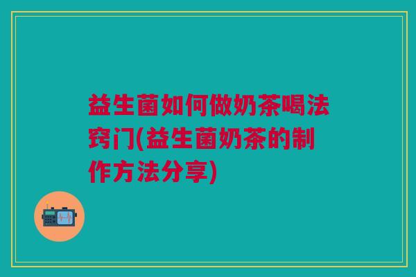 益生菌如何做奶茶喝法窍门(益生菌奶茶的制作方法分享) 益生菌如何做奶茶喝法窍门(益生菌奶茶的制作方法分享)