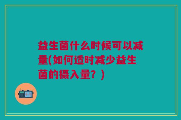 益生菌什么时候可以减量(如何适时减少益生菌的摄入量?)