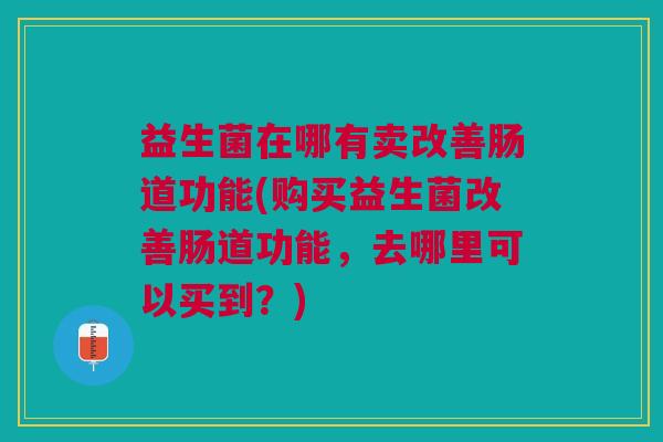 益生菌在哪有卖改善肠道功能(购买益生菌改善肠道功能,去哪里可以买到?)
