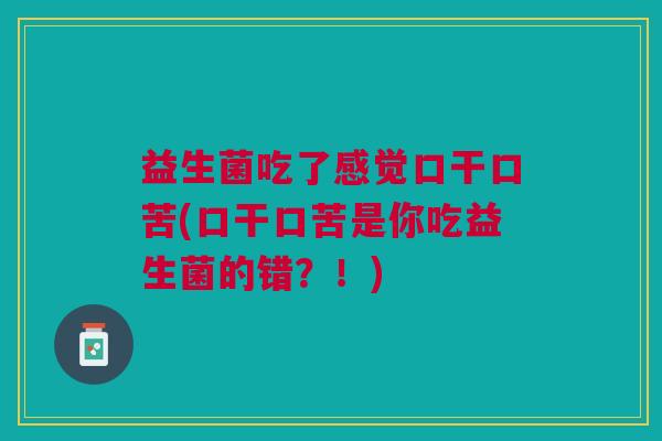 益生菌吃了感觉口干口苦(口干口苦是你吃益生菌的错?!)