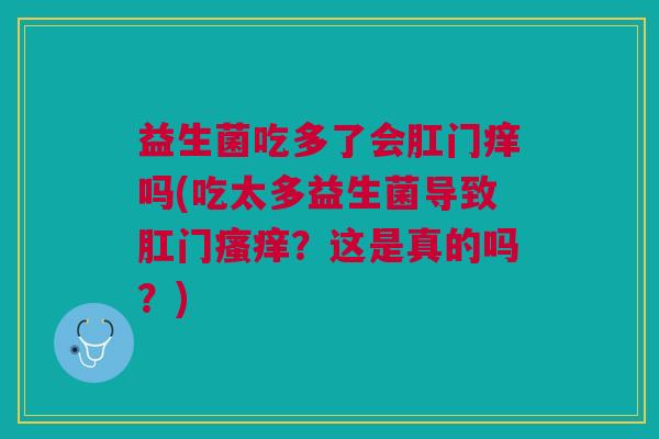 益生菌吃多了会肛门痒吗(吃太多益生菌导致肛门？这是真的吗？)