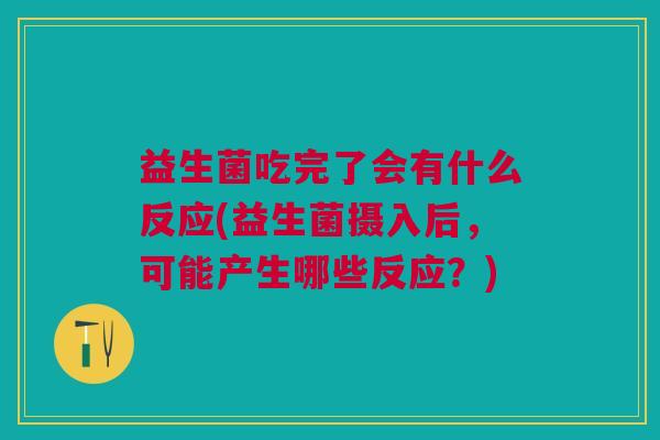 益生菌吃完了会有什么反应(益生菌摄入后,可能产生哪些反应?) 益生菌吃完了会有什么反应(益生菌摄入后,可能产生哪些反应?)
