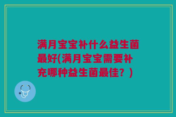 满月宝宝补什么益生菌好(满月宝宝需要补充哪种益生菌佳?) 满月宝宝补什么益生菌好(满月宝宝需要补充哪种益生菌佳?)