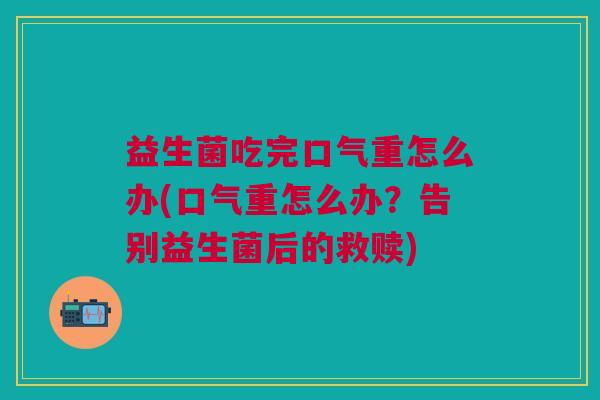 益生菌吃完口气重怎么办(口气重怎么办？告别益生菌后的救赎)