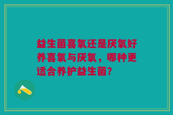 益生菌喜氧还是厌氧好养喜氧与厌氧,哪种更适合养护益生菌?