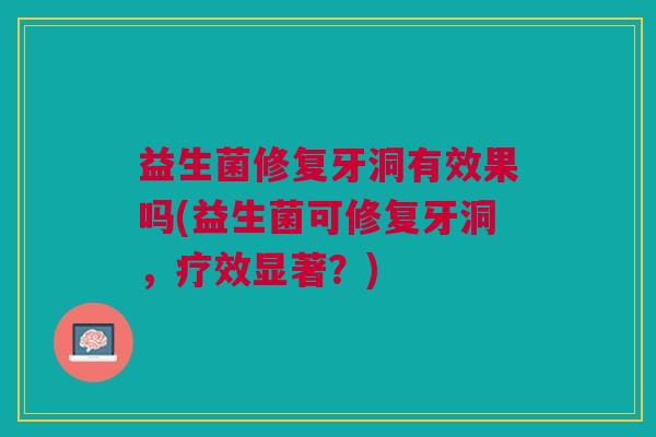 益生菌修复牙洞有效果吗(益生菌可修复牙洞,疗效显著?)