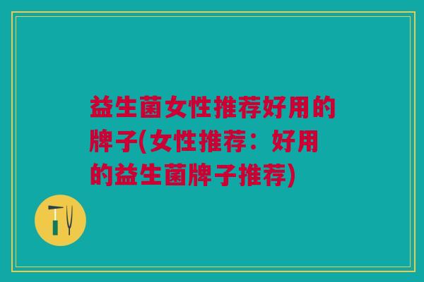 益生菌女性推荐好用的牌子(女性推荐:好用的益生菌牌子推荐)
