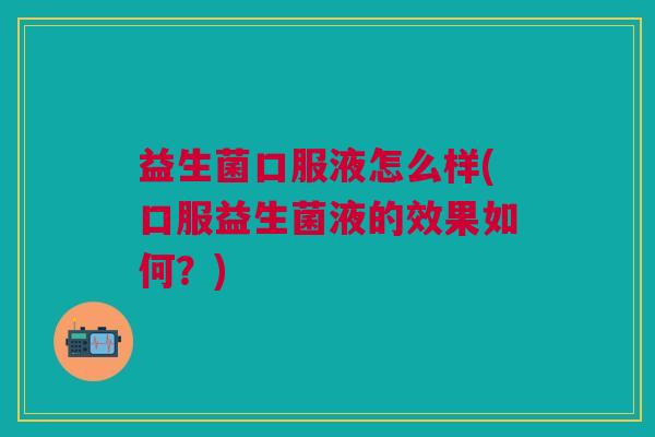 益生菌口服液怎么样(口服益生菌液的效果如何？)