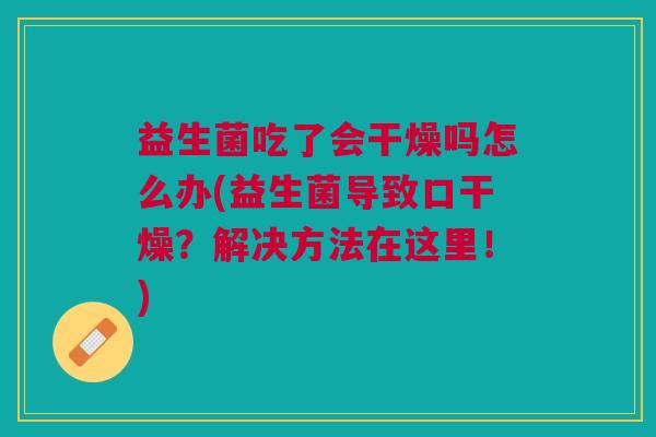 益生菌吃了会干燥吗怎么办(益生菌导致口干燥?解决方法在这里!)