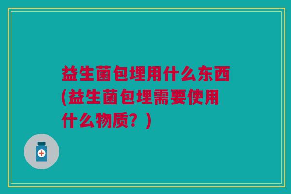 益生菌包埋用什么东西(益生菌包埋需要使用什么物质?)