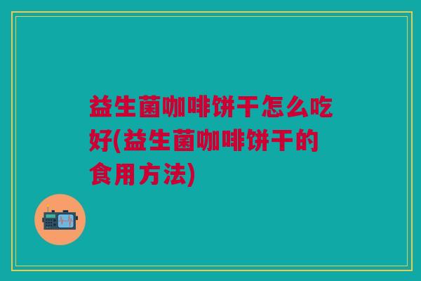 益生菌咖啡饼干怎么吃好(益生菌咖啡饼干的食用方法) 益生菌咖啡饼干怎么吃好(益生菌咖啡饼干的食用方法)