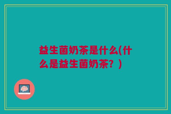 益生菌奶茶是什么(什么是益生菌奶茶？)