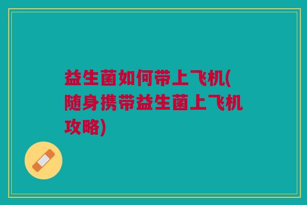 益生菌如何带上飞机(随身携带益生菌上飞机攻略)