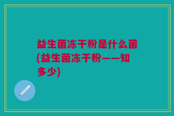 益生菌冻干粉是什么菌(益生菌冻干粉——知多少) 益生菌冻干粉是什么菌(益生菌冻干粉——知多少)