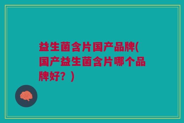 益生菌含片国产品牌(国产益生菌含片哪个品牌好?)