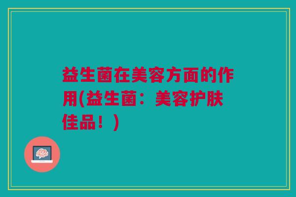 益生菌在美容方面的作用(益生菌:美容护肤佳品!)