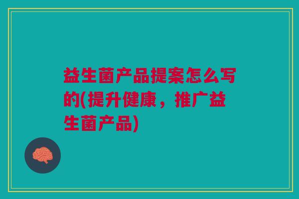益生菌产品提案怎么写的(提升健康,推广益生菌产品) 益生菌产品提案怎么写的(提升健康,推广益生菌产品)
