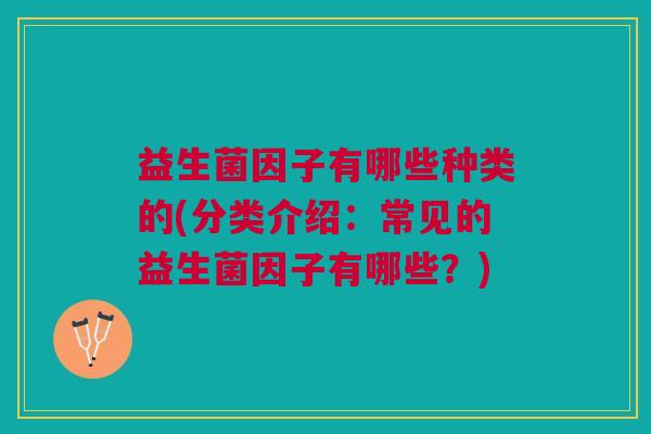 益生菌因子有哪些种类的(分类介绍:常见的益生菌因子有哪些?)