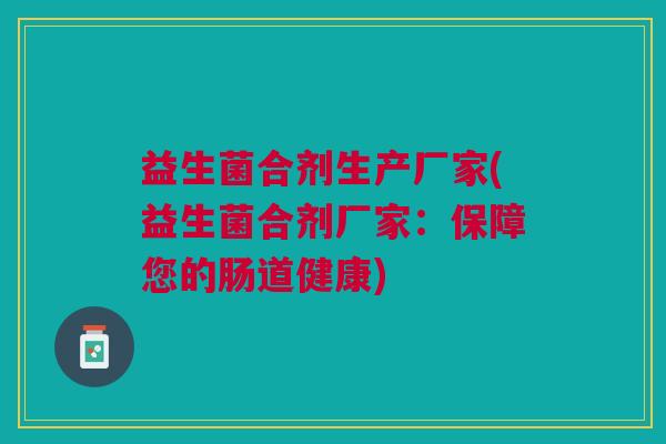 益生菌合剂生产厂家(益生菌合剂厂家:保障您的肠道健康)