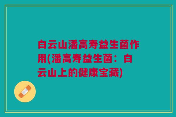 白云山潘高寿益生菌作用(潘高寿益生菌:白云山上的健康宝藏)