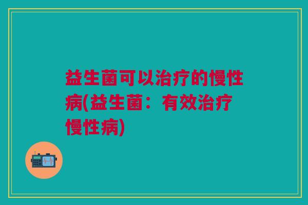 益生菌可以治疗的慢性病(益生菌:有效治疗慢性病)