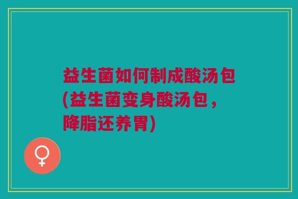 益生菌如何制成酸汤包(益生菌变身酸汤包,降脂还养胃)