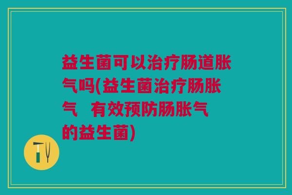 益生菌可以治疗肠道胀气吗(益生菌治疗肠胀气 有效预防肠胀气的益生菌)