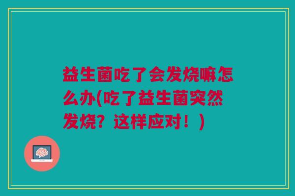 益生菌吃了会发烧嘛怎么办(吃了益生菌突然发烧?这样应对!)
