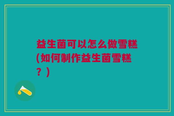 益生菌可以怎么做雪糕(如何制作益生菌雪糕?)