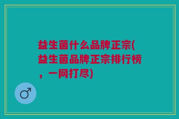 益生菌什么品牌正宗(益生菌品牌正宗排行榜,一网打尽)