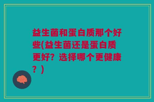 益生菌和蛋白质那个好些(益生菌还是蛋白质更好?选择哪个更健康?)