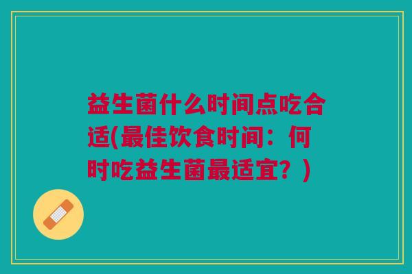 益生菌什么时间点吃合适(最佳饮食时间:何时吃益生菌最适宜?)