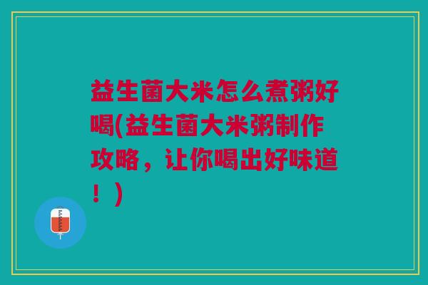 益生菌大米怎么煮粥好喝(益生菌大米粥制作攻略，让你喝出好味道！)