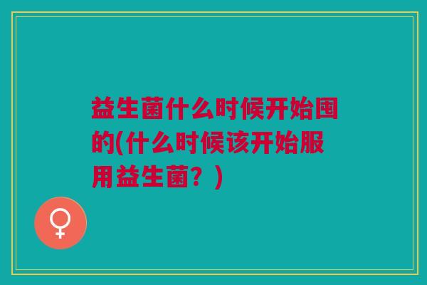 益生菌什么时候开始囤的(什么时候该开始服用益生菌？)