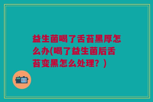 益生菌喝了舌苔黑厚怎么办(喝了益生菌后舌苔变黑怎么处理?) 益生菌喝了舌苔黑厚怎么办(喝了益生菌后舌苔变黑怎么处理?)