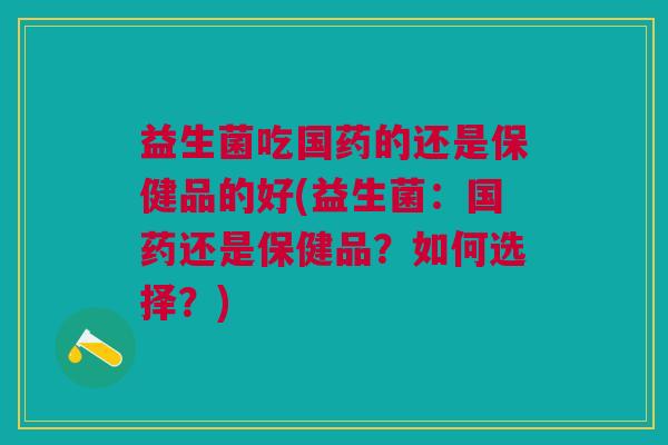 益生菌吃国药的还是保健品的好(益生菌:国药还是保健品?如何选择?)