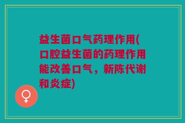 益生菌口气药理作用(口腔益生菌的药理作用能改善口气,新陈代谢和炎症)
